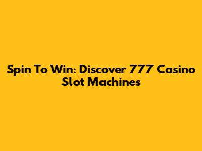 Spin To Win: Discover 777 Casino Slot Machines