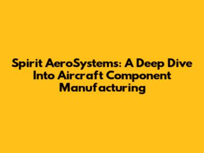 Spirit AeroSystems: A Deep Dive Into Aircraft Component Manufacturing