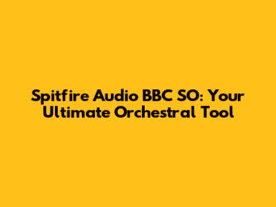 Spitfire Audio BBC SO: Your Ultimate Orchestral Tool