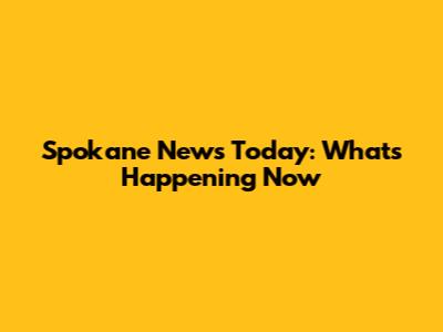 Spokane News Today: What's Happening Now