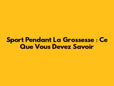 Sport Pendant La Grossesse : Ce Que Vous Devez Savoir
