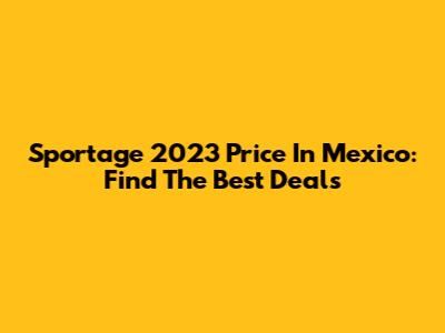 Sportage 2023 Price In Mexico: Find The Best Deals