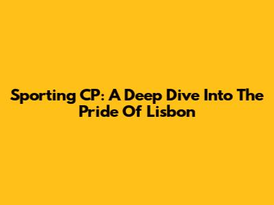 Sporting CP: A Deep Dive Into The Pride Of Lisbon