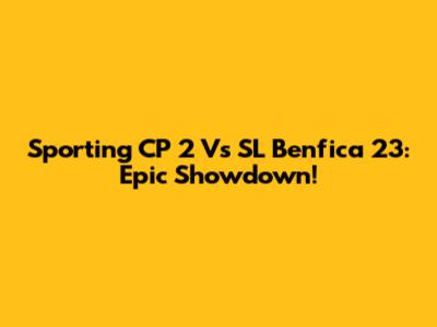 Sporting CP 2 Vs SL Benfica 23: Epic Showdown!