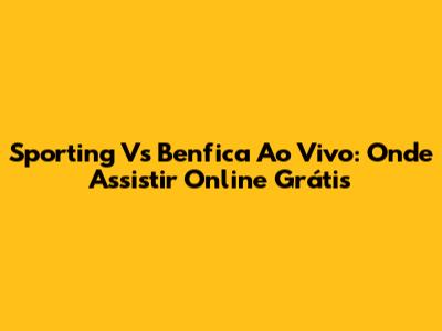 Sporting Vs Benfica Ao Vivo: Onde Assistir Online Grátis