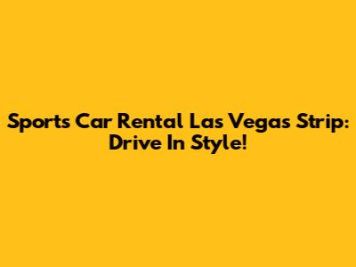 Sports Car Rental Las Vegas Strip: Drive In Style!
