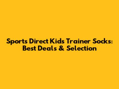 Sports Direct Kids Trainer Socks: Best Deals & Selection
