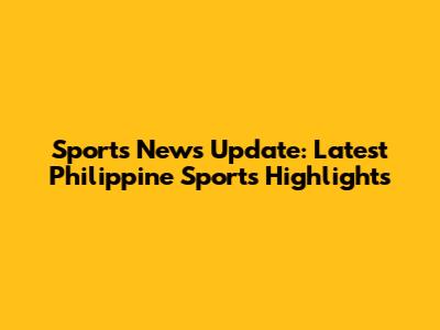 Sports News Update: Latest Philippine Sports Highlights