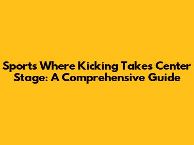 Sports Where Kicking Takes Center Stage: A Comprehensive Guide