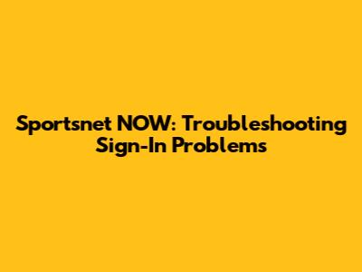Sportsnet NOW: Troubleshooting Sign-In Problems