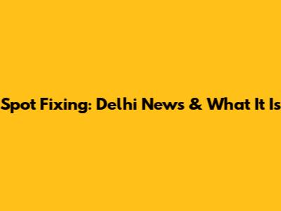 Spot Fixing: Delhi News & What It Is