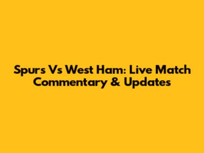 Spurs Vs West Ham: Live Match Commentary & Updates