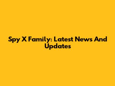 Spy X Family: Latest News And Updates