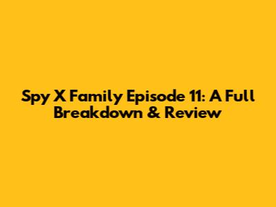 Spy X Family Episode 11: A Full Breakdown & Review
