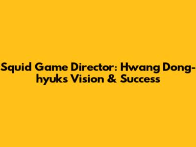 Squid Game Director: Hwang Dong-hyuk's Vision & Success