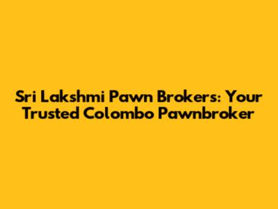 Sri Lakshmi Pawn Brokers: Your Trusted Colombo Pawnbroker