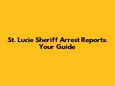 St. Lucie Sheriff Arrest Reports: Your Guide