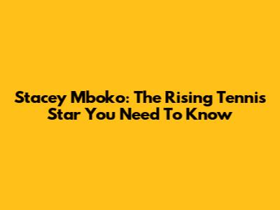 Stacey Mboko: The Rising Tennis Star You Need To Know