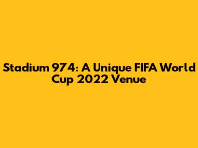 Stadium 974: A Unique FIFA World Cup 2022 Venue