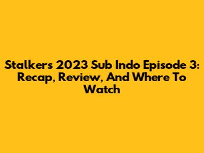 Stalkers 2023 Sub Indo Episode 3: Recap, Review, And Where To Watch
