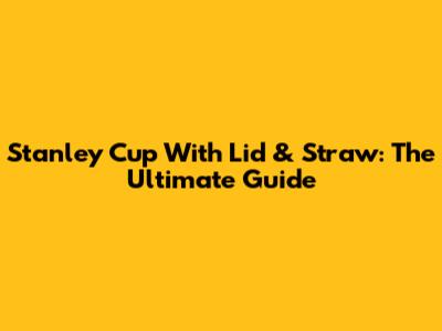 Stanley Cup With Lid & Straw: The Ultimate Guide