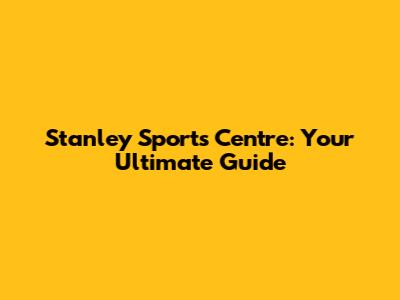 Stanley Sports Centre: Your Ultimate Guide