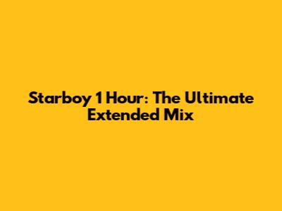 Starboy 1 Hour: The Ultimate Extended Mix
