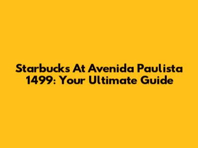 Starbucks At Avenida Paulista 1499: Your Ultimate Guide