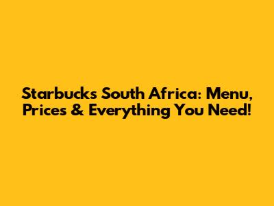 Starbucks South Africa: Menu, Prices & Everything You Need!