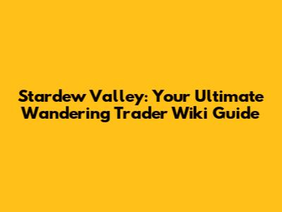 Stardew Valley: Your Ultimate Wandering Trader Wiki Guide