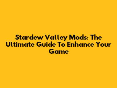 Stardew Valley Mods: The Ultimate Guide To Enhance Your Game