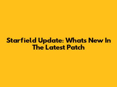 Starfield Update: What's New In The Latest Patch