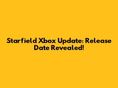 Starfield Xbox Update: Release Date Revealed!