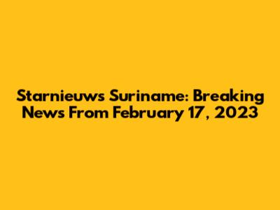 Starnieuws Suriname: Breaking News From February 17, 2023