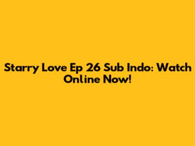 Starry Love Ep 26 Sub Indo: Watch Online Now!