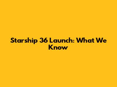 Starship 36 Launch: What We Know