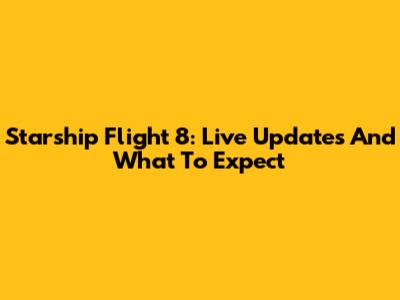Starship Flight 8: Live Updates And What To Expect