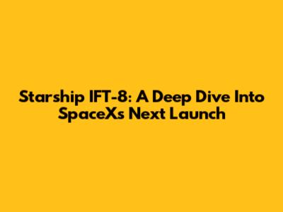 Starship IFT-8: A Deep Dive Into SpaceX's Next Launch