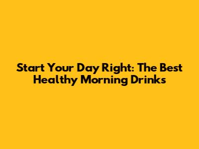 Start Your Day Right: The Best Healthy Morning Drinks