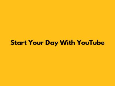 Start Your Day With YouTube