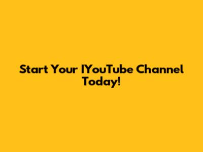 Start Your IYouTube Channel Today!