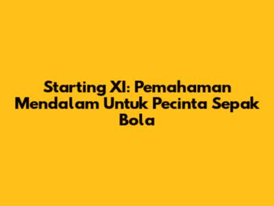 Starting XI: Pemahaman Mendalam Untuk Pecinta Sepak Bola