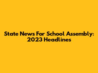 State News For School Assembly: 2023 Headlines