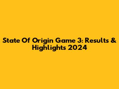 State Of Origin Game 3: Results & Highlights 2024