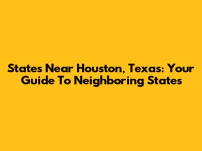 States Near Houston, Texas: Your Guide To Neighboring States