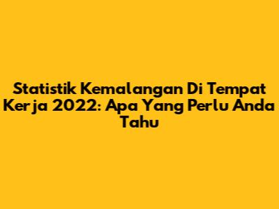 Statistik Kemalangan Di Tempat Kerja 2022: Apa Yang Perlu Anda Tahu