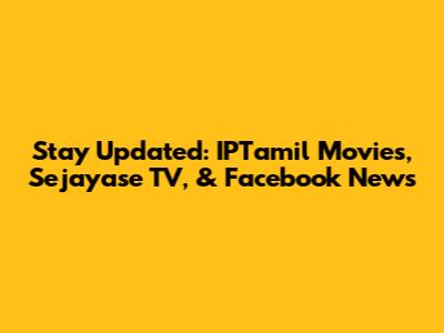 Stay Updated: IPTamil Movies, Sejayase TV, & Facebook News