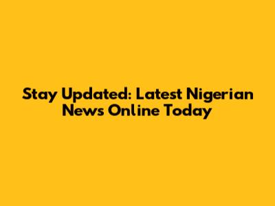 Stay Updated: Latest Nigerian News Online Today