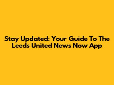 Stay Updated: Your Guide To The Leeds United News Now App