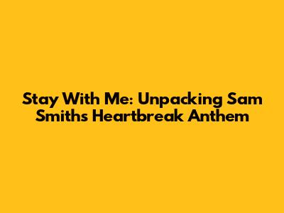 Stay With Me: Unpacking Sam Smith's Heartbreak Anthem